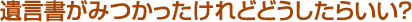 遺言書が見つかったけれどどうしたらいい？